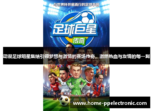 动漫足球明星集结引领梦想与激情的赛场传奇，激燃热血与友情的每一刻