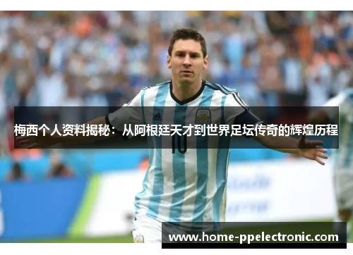 梅西个人资料揭秘:从阿根廷天才到世界足坛传奇的辉煌历程 梅西个人资料揭秘:从阿根廷天才到世界足坛传奇的辉煌历程