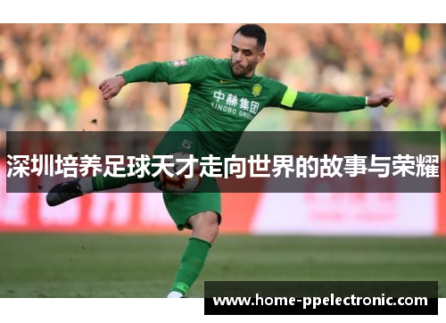 深圳培养足球天才走向世界的故事与荣耀 深圳培养足球天才走向世界的故事与荣耀