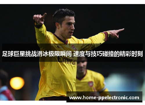 足球巨星挑战滑冰极限瞬间 速度与技巧碰撞的精彩时刻 足球巨星挑战滑冰极限瞬间 速度与技巧碰撞的精彩时刻