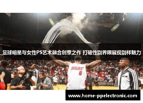 足球明星与女性PS艺术融合创意之作 打破性别界限展现别样魅力 足球明星与女性PS艺术融合创意之作 打破性别界限展现别样魅力
