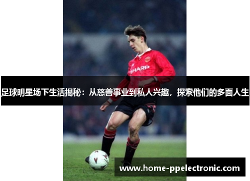 足球明星场下生活揭秘:从慈善事业到私人兴趣,探索他们的多面人生 足球明星场下生活揭秘:从慈善事业到私人兴趣,探索他们的多面人生