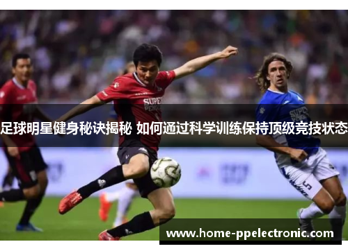 足球明星健身秘诀揭秘 如何通过科学训练保持顶级竞技状态 足球明星健身秘诀揭秘 如何通过科学训练保持顶级竞技状态