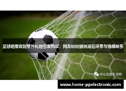 足球明星收到意外礼物引发热议,网友纷纷猜测背后深意与情感联系 足球明星收到意外礼物引发热议,网友纷纷猜测背后深意与情感联系