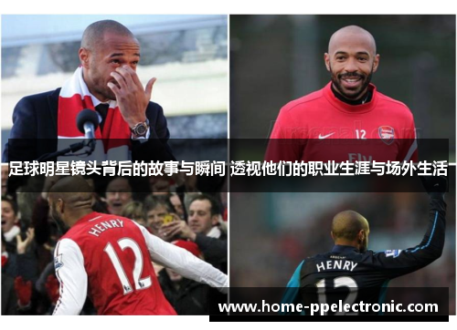 足球明星镜头背后的故事与瞬间 透视他们的职业生涯与场外生活 足球明星镜头背后的故事与瞬间 透视他们的职业生涯与场外生活