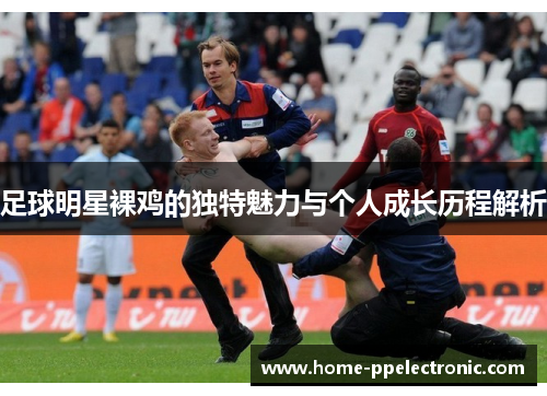 足球明星裸鸡的独特魅力与个人成长历程解析 足球明星裸鸡的独特魅力与个人成长历程解析