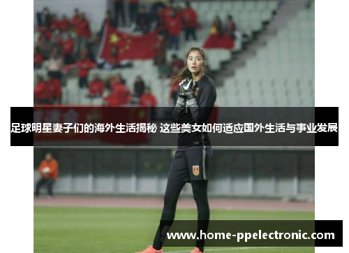 足球明星妻子们的海外生活揭秘 这些美女如何适应国外生活与事业发展 足球明星妻子们的海外生活揭秘 这些美女如何适应国外生活与事业发展