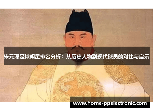 朱元璋足球明星排名分析:从历史人物到现代球员的对比与启示 朱元璋足球明星排名分析:从历史人物到现代球员的对比与启示