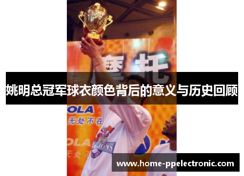 姚明总冠军球衣颜色背后的意义与历史回顾 姚明总冠军球衣颜色背后的意义与历史回顾