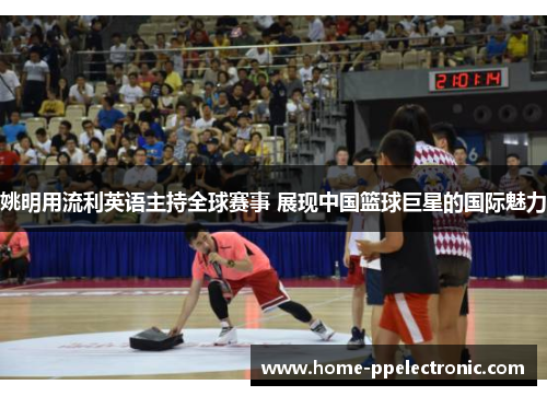 姚明用流利英语主持全球赛事 展现中国篮球巨星的国际魅力 姚明用流利英语主持全球赛事 展现中国篮球巨星的国际魅力