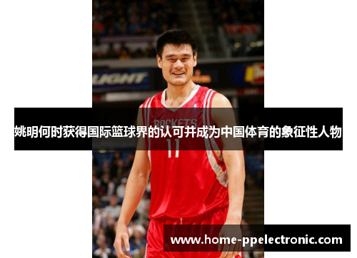姚明何时获得国际篮球界的认可并成为中国体育的象征性人物 姚明何时获得国际篮球界的认可并成为中国体育的象征性人物