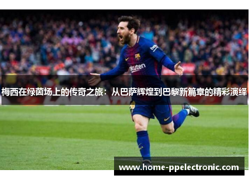 梅西在绿茵场上的传奇之旅:从巴萨辉煌到巴黎新篇章的精彩演绎 梅西在绿茵场上的传奇之旅:从巴萨辉煌到巴黎新篇章的精彩演绎