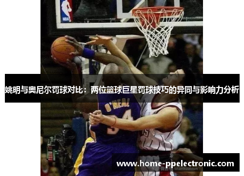 姚明与奥尼尔罚球对比:两位篮球巨星罚球技巧的异同与影响力分析 姚明与奥尼尔罚球对比:两位篮球巨星罚球技巧的异同与影响力分析