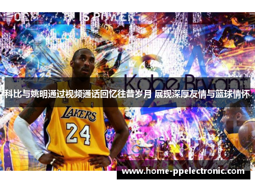 科比与姚明通过视频通话回忆往昔岁月 展现深厚友情与篮球情怀 科比与姚明通过视频通话回忆往昔岁月 展现深厚友情与篮球情怀