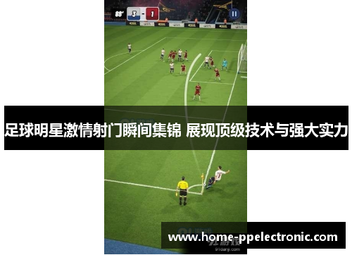 足球明星激情射门瞬间集锦 展现顶级技术与强大实力 足球明星激情射门瞬间集锦 展现顶级技术与强大实力