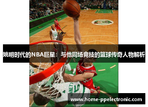 姚明时代的NBA巨星:与他同场竞技的篮球传奇人物解析 姚明时代的NBA巨星:与他同场竞技的篮球传奇人物解析