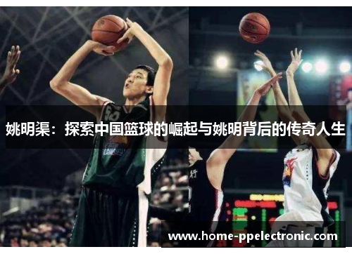 姚明渠:探索中国篮球的崛起与姚明背后的传奇人生 姚明渠:探索中国篮球的崛起与姚明背后的传奇人生