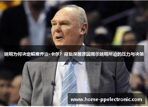 姚明为何决定解雇乔治·卡尔?背后深层原因揭示姚明所迫的压力与决策 姚明为何决定解雇乔治·卡尔?背后深层原因揭示姚明所迫的压力与决策