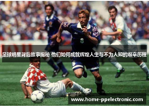 足球明星背后故事揭秘 他们如何成就辉煌人生与不为人知的艰辛历程 足球明星背后故事揭秘 他们如何成就辉煌人生与不为人知的艰辛历程
