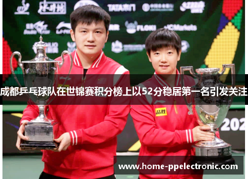 成都乒乓球队在世锦赛积分榜上以52分稳居第一名引发关注