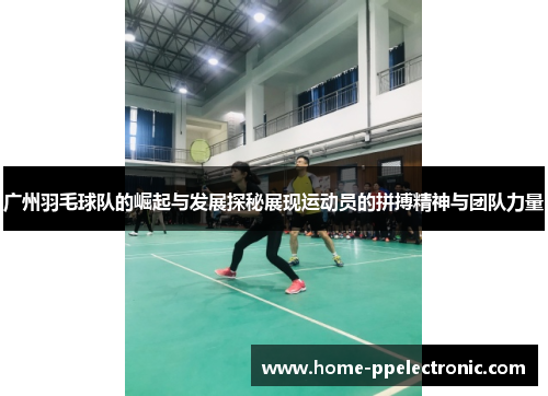 广州羽毛球队的崛起与发展探秘展现运动员的拼搏精神与团队力量