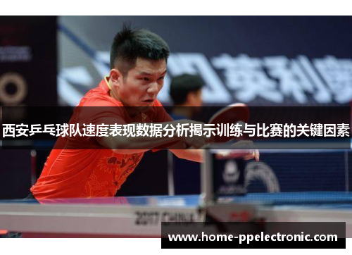 西安乒乓球队速度表现数据分析揭示训练与比赛的关键因素