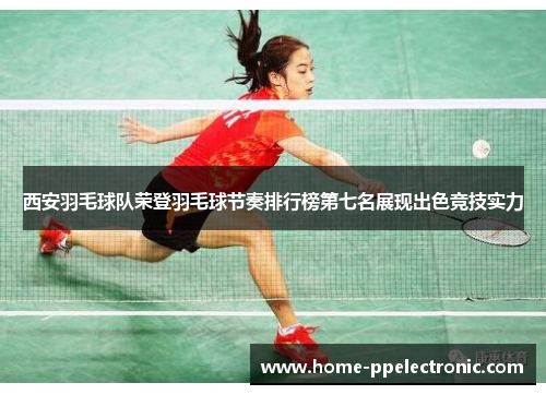 西安羽毛球队荣登羽毛球节奏排行榜第七名展现出色竞技实力