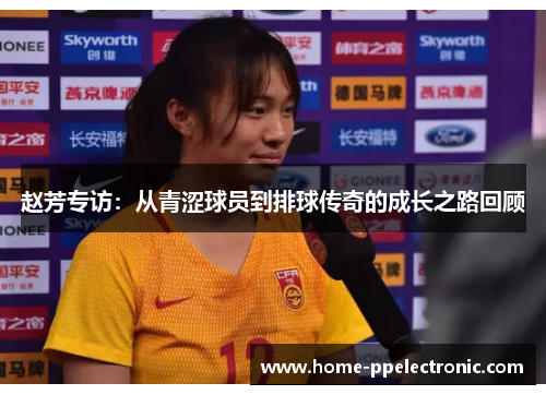赵芳专访：从青涩球员到排球传奇的成长之路回顾