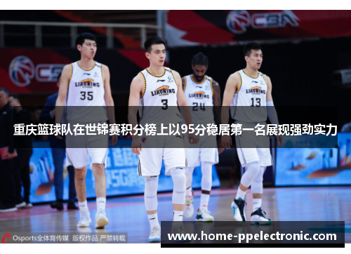 重庆篮球队在世锦赛积分榜上以95分稳居第一名展现强劲实力