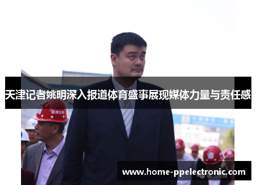 天津记者姚明深入报道体育盛事展现媒体力量与责任感