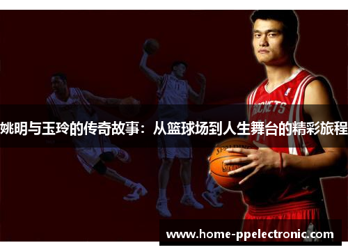 姚明与玉玲的传奇故事：从篮球场到人生舞台的精彩旅程