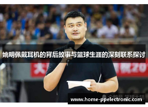 姚明佩戴耳机的背后故事与篮球生涯的深刻联系探讨