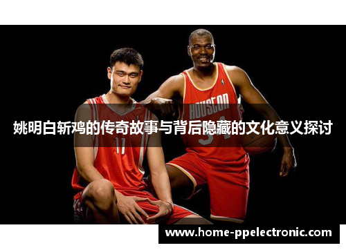 姚明白斩鸡的传奇故事与背后隐藏的文化意义探讨