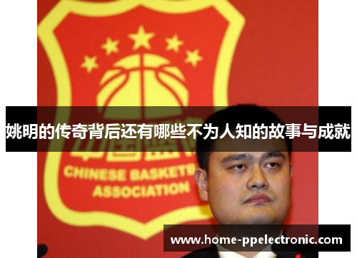 姚明的传奇背后还有哪些不为人知的故事与成就