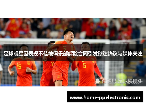 足球明星因表现不佳被俱乐部解除合同引发球迷热议与媒体关注