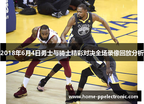 2018年6月4日勇士与骑士精彩对决全场录像回放分析