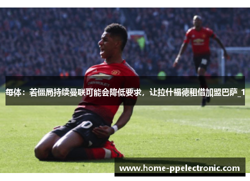 每体:若僵局持续曼联可能会降低要求,让拉什福德租借加盟巴萨_1 每体:若僵局持续曼联可能会降低要求,让拉什福德租借加盟巴萨_1