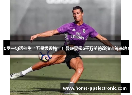 C罗一句话催生“五星级设施”!曼联豪掷5千万英镑改造训练基地! C罗一句话催生“五星级设施”!曼联豪掷5千万英镑改造训练基地!