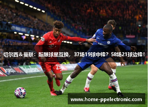 切尔西&曼联:酝酿球星互换,37场19球中锋?58场21球边锋! 切尔西&曼联:酝酿球星互换,37场19球中锋?58场21球边锋!