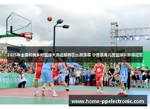 2025年全国和美乡村篮球大赛北部赛区比赛落幕 宁晋县黄儿营篮球队获得冠军