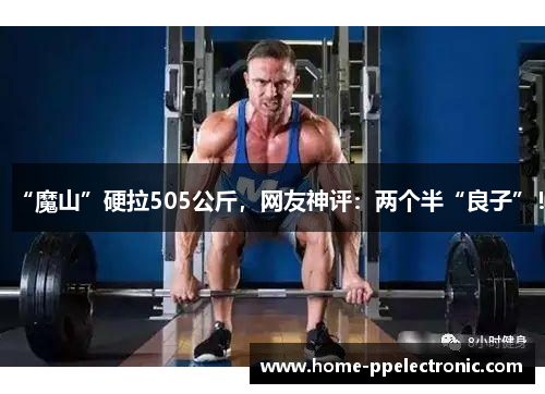 “魔山”硬拉505公斤，网友神评：两个半“良子”！