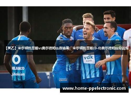 【英乙】米尔顿凯恩斯vs奥尔德姆比赛结果:米尔顿凯恩斯(0-0)奥尔德姆比分战报 【英乙】米尔顿凯恩斯vs奥尔德姆比赛结果:米尔顿凯恩斯(0-0)奥尔德姆比分战报