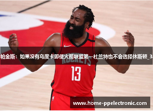 帕金斯：如果没有乌度卡即使火箭联盟第一杜兰特也不会选择休斯顿_3