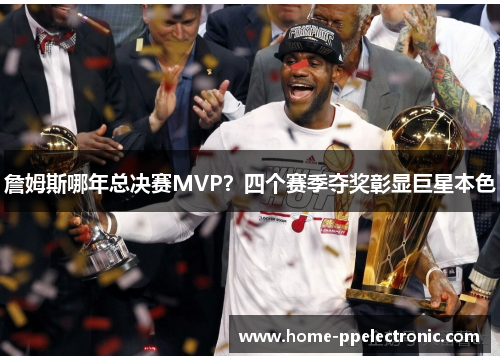 詹姆斯哪年总决赛MVP？四个赛季夺奖彰显巨星本色