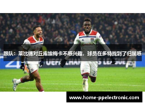 跟队:莱比锡对丘库埃梅卡不感兴趣,球员在多特找到了归属感 跟队:莱比锡对丘库埃梅卡不感兴趣,球员在多特找到了归属感