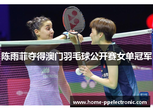 陈雨菲夺得澳门羽毛球公开赛女单冠军 陈雨菲夺得澳门羽毛球公开赛女单冠军