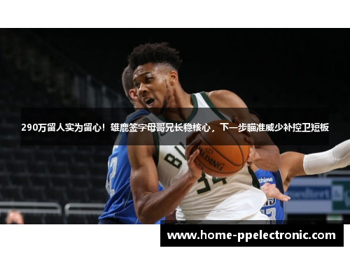 290万留人实为留心!雄鹿签字母哥兄长稳核心,下一步瞄准威少补控卫短板 290万留人实为留心!雄鹿签字母哥兄长稳核心,下一步瞄准威少补控卫短板