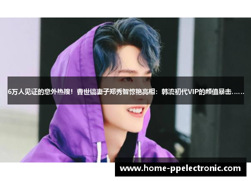 6万人见证的意外热搜!曹世镐妻子郑秀智惊艳亮相:韩流初代VIP的颜值暴击…… 6万人见证的意外热搜!曹世镐妻子郑秀智惊艳亮相:韩流初代VIP的颜值暴击……