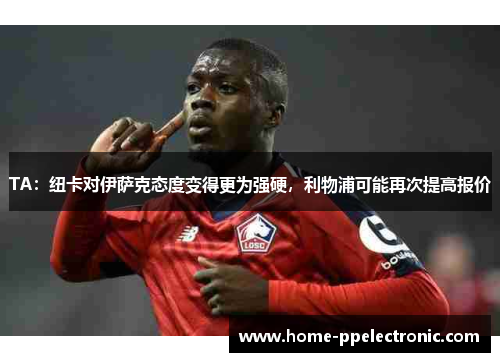 TA:纽卡对伊萨克态度变得更为强硬,利物浦可能再次提高报价 TA:纽卡对伊萨克态度变得更为强硬,利物浦可能再次提高报价