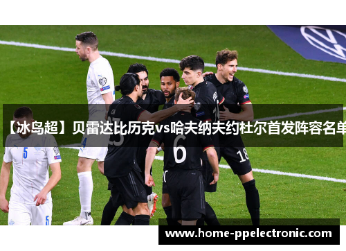 【冰岛超】贝雷达比历克vs哈夫纳夫约杜尔首发阵容名单 【冰岛超】贝雷达比历克vs哈夫纳夫约杜尔首发阵容名单